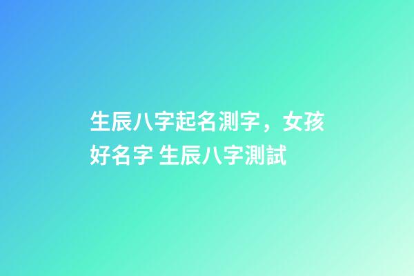 生辰八字起名測字，女孩好名字 生辰八字測試-第1張-觀點-玄機派